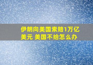 伊朗向美国索赔1万亿美元 美国不给怎么办